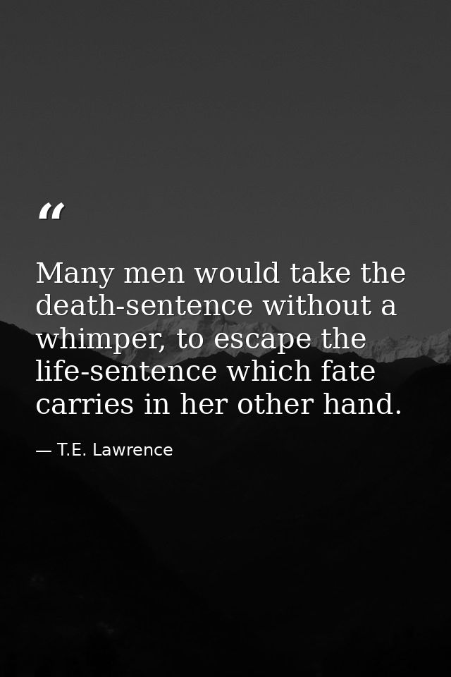Many men would take the death-sentence without a whimper, to escape the life-sentence which fate carries in her other ha — T.E. Lawrence