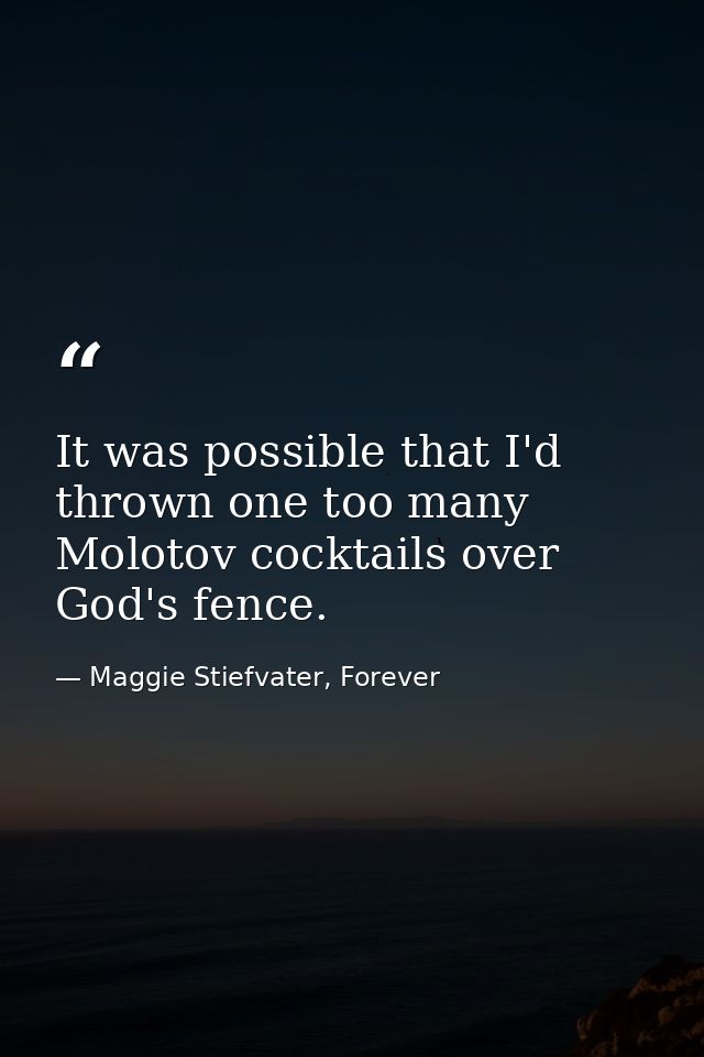 It was possible that I'd thrown one too many Molotov cocktails over God's fence. — Maggie Stiefvater, Forever