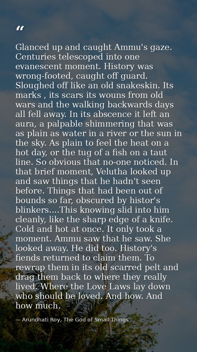 Glanced up and caught Ammu's gaze. Centuries telescoped into one evanescent moment. History was wrong-footed, caught off — Arundhati Roy, The God of Small Things