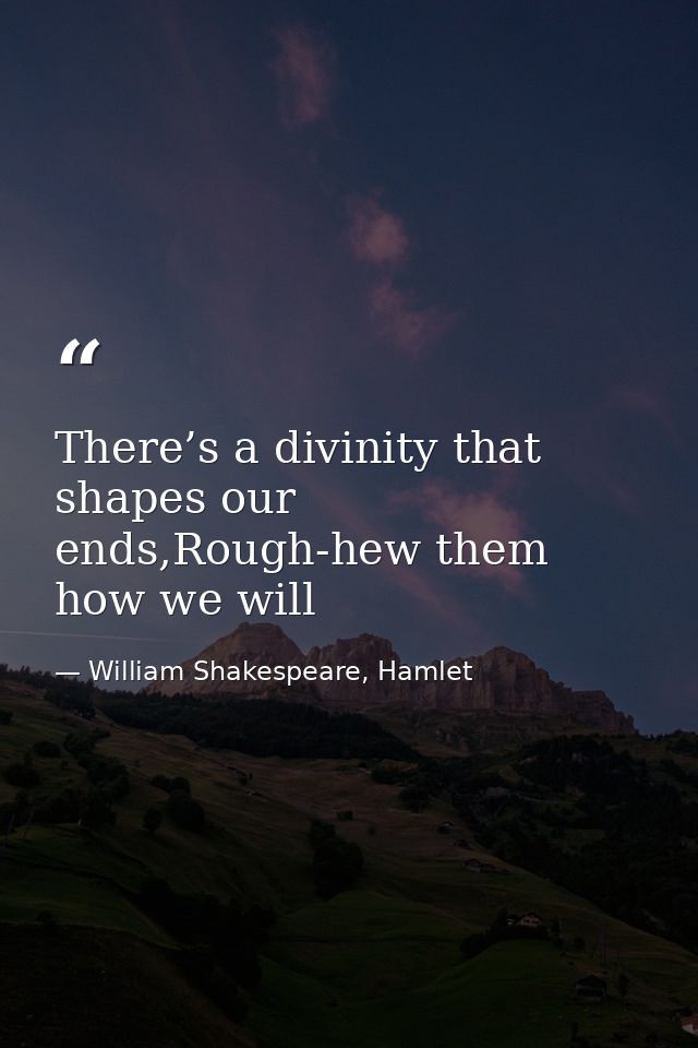 There’s a divinity that shapes our ends,Rough-hew them how we will — William Shakespeare, Hamlet
