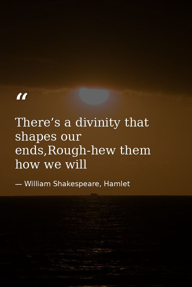 There’s a divinity that shapes our ends,Rough-hew them how we will — William Shakespeare, Hamlet