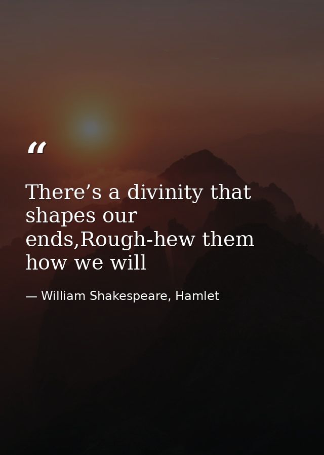 There’s a divinity that shapes our ends,Rough-hew them how we will — William Shakespeare, Hamlet