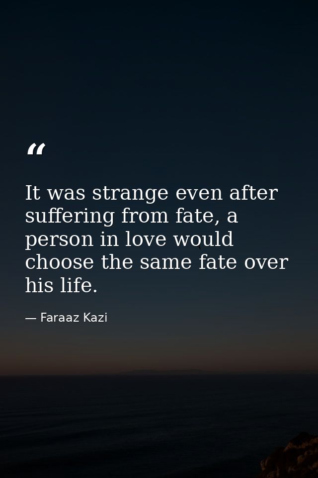 It was strange even after suffering from fate, a person in love would choose the same fate over his life. — Faraaz Kazi