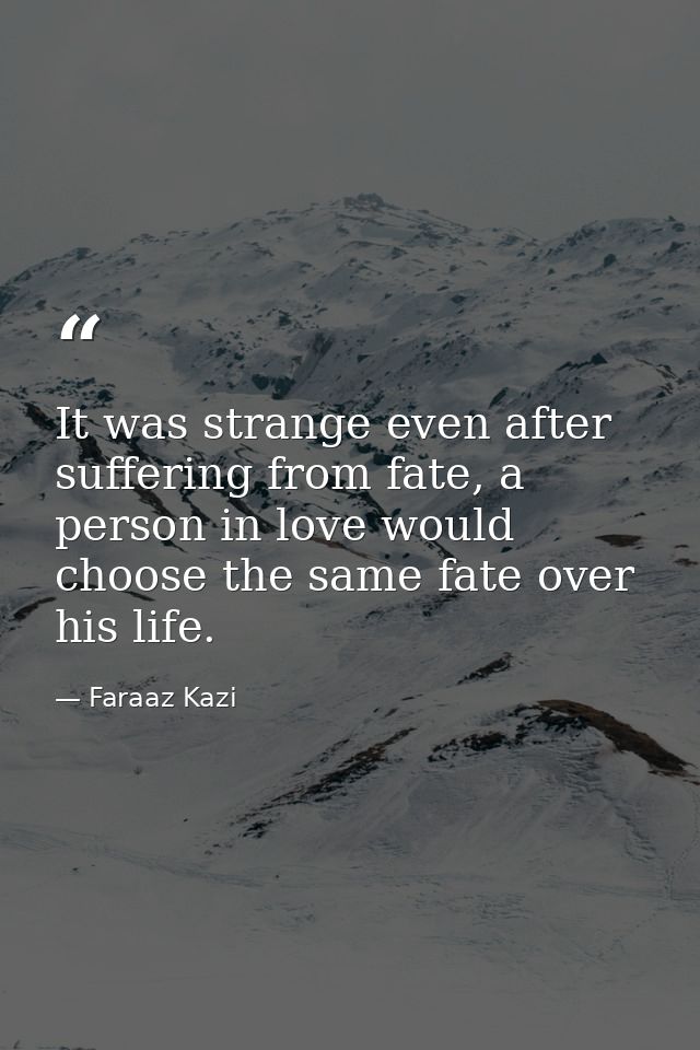 It was strange even after suffering from fate, a person in love would choose the same fate over his life. — Faraaz Kazi