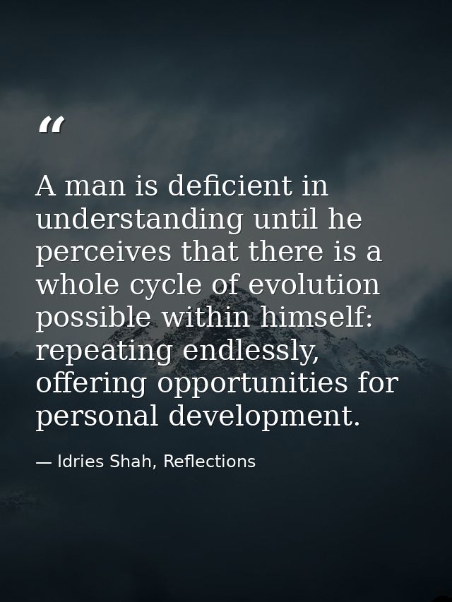 A man is deficient in understanding until he perceives that there is a whole cycle of evolution possible within himself: — Idries Shah, Reflections