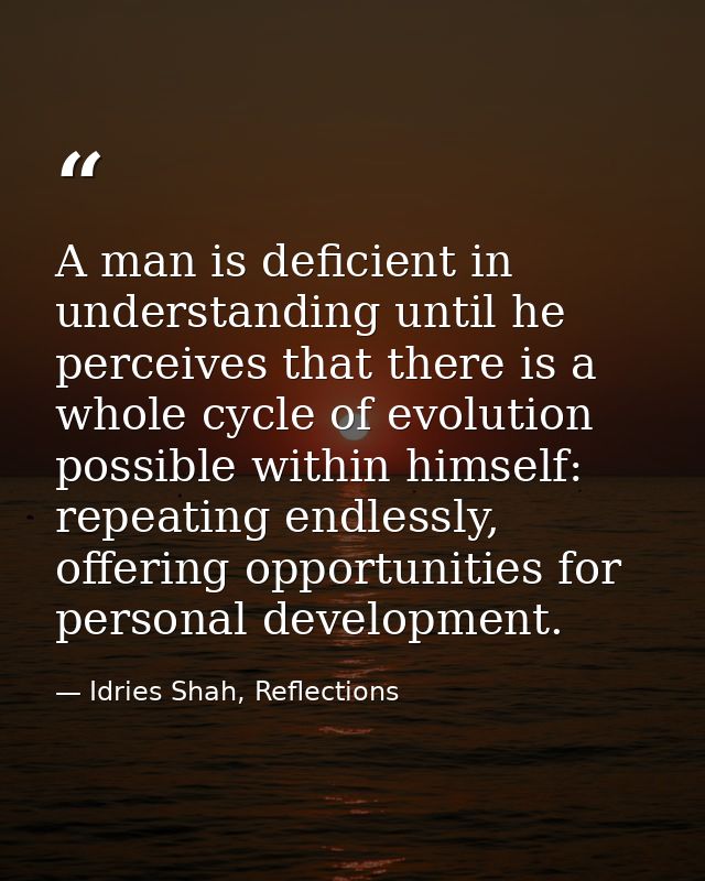 A man is deficient in understanding until he perceives that there is a whole cycle of evolution possible within himself: — Idries Shah, Reflections