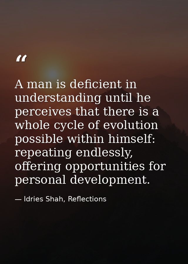 A man is deficient in understanding until he perceives that there is a whole cycle of evolution possible within himself: — Idries Shah, Reflections
