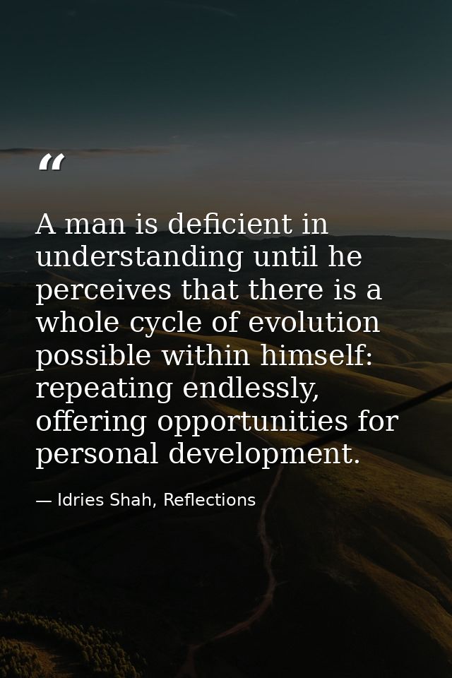 A man is deficient in understanding until he perceives that there is a whole cycle of evolution possible within himself: — Idries Shah, Reflections