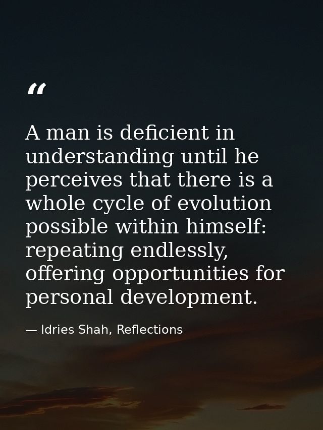 A man is deficient in understanding until he perceives that there is a whole cycle of evolution possible within himself: — Idries Shah, Reflections