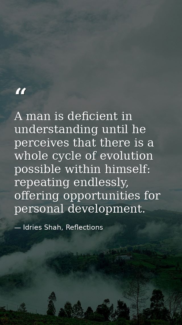 A man is deficient in understanding until he perceives that there is a whole cycle of evolution possible within himself: — Idries Shah, Reflections