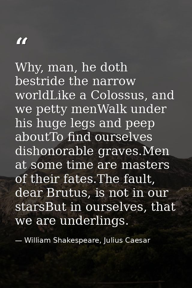 Why, man, he doth bestride the narrow worldLike a Colossus, and we petty menWalk under his huge legs and peep aboutTo fi — William Shakespeare, Julius Caesar