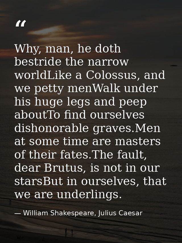 Why, man, he doth bestride the narrow worldLike a Colossus, and we petty menWalk under his huge legs and peep aboutTo fi — William Shakespeare, Julius Caesar