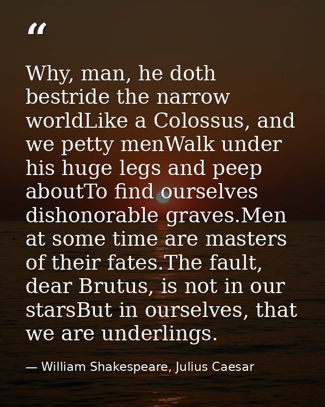 Why, man, he doth bestride the narrow worldLike a Colossus, and we petty menWalk under his huge legs and peep aboutTo fi — William Shakespeare, Julius Caesar