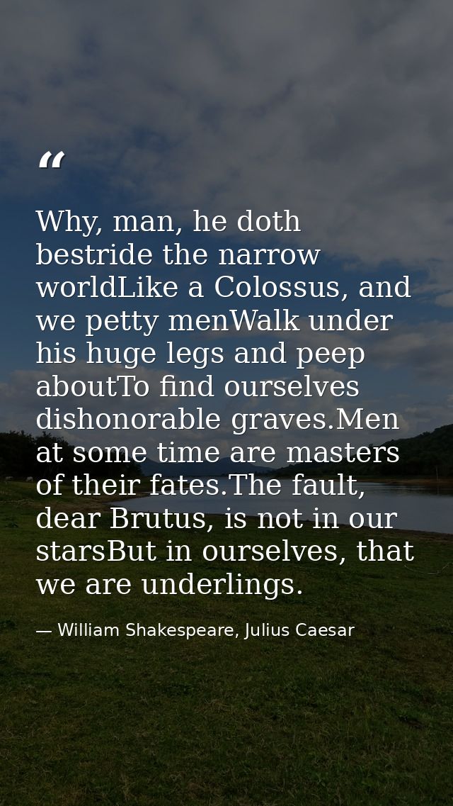 Why, man, he doth bestride the narrow worldLike a Colossus, and we petty menWalk under his huge legs and peep aboutTo fi — William Shakespeare, Julius Caesar