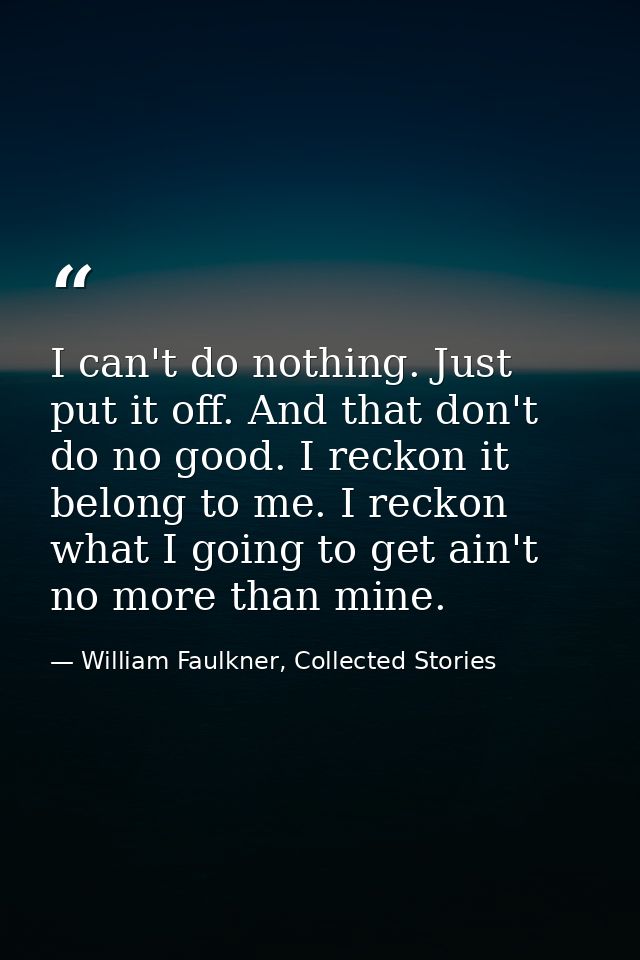 I can't do nothing. Just put it off. And that don't do no good. I reckon it belong to me. I reckon what I going to get a — William Faulkner, Collected Stories