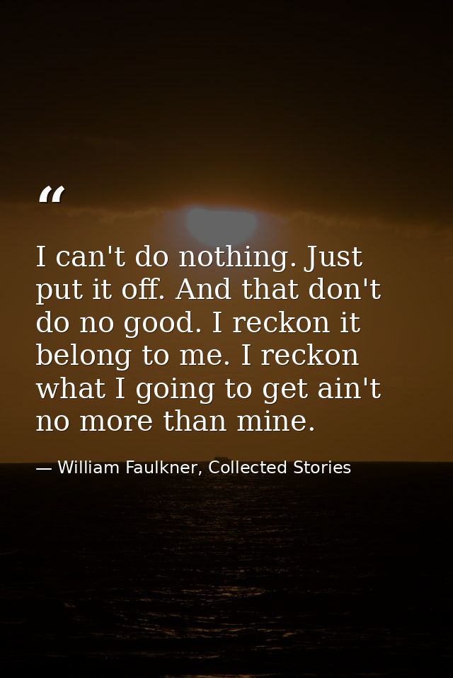 I can't do nothing. Just put it off. And that don't do no good. I reckon it belong to me. I reckon what I going to get a — William Faulkner, Collected Stories