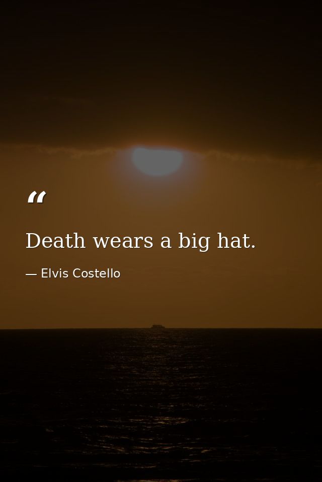 Death wears a big hat. — Elvis Costello