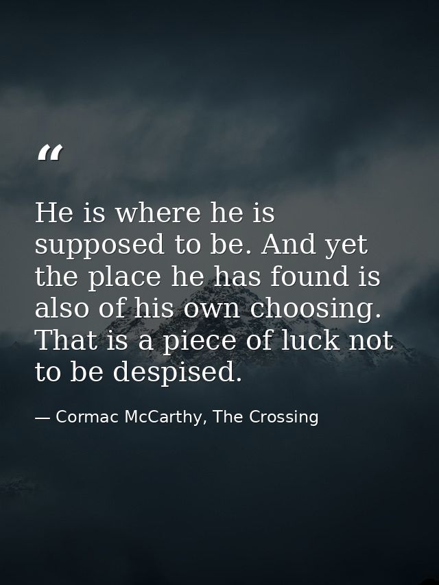 He is where he is supposed to be. And yet the place he has found is also of his own choosing. That is a piece of luck no — Cormac McCarthy, The Crossing
