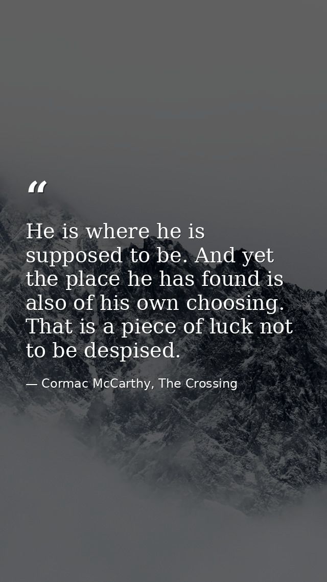 He is where he is supposed to be. And yet the place he has found is also of his own choosing. That is a piece of luck no — Cormac McCarthy, The Crossing
