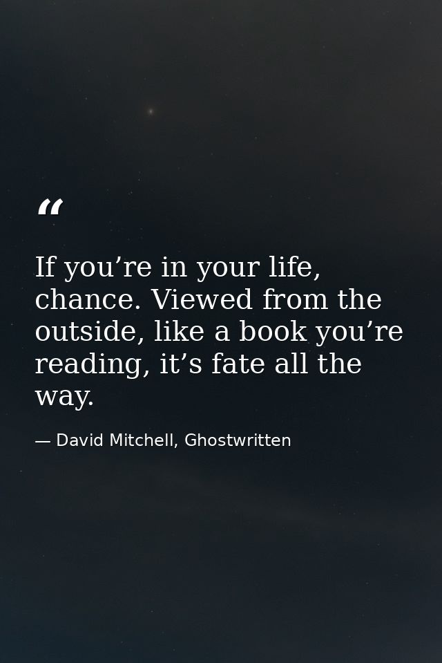 If you’re in your life, chance. Viewed from the outside, like a book you’re reading, it’s fate all the way. — David Mitchell, Ghostwritten
