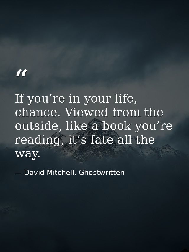 If you’re in your life, chance. Viewed from the outside, like a book you’re reading, it’s fate all the way. — David Mitchell, Ghostwritten