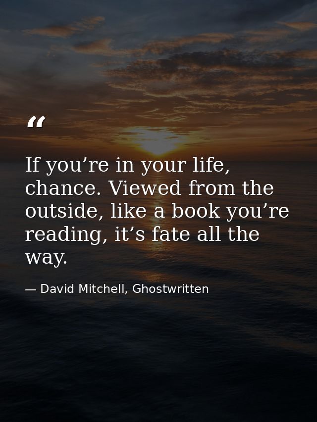 If you’re in your life, chance. Viewed from the outside, like a book you’re reading, it’s fate all the way. — David Mitchell, Ghostwritten