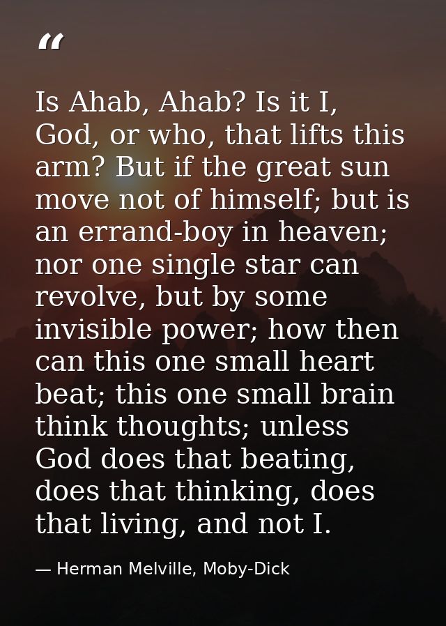 Is Ahab, Ahab? Is it I, God, or who, that lifts this arm? But if the great sun move not of himself; but is an errand-boy — Herman Melville, Moby-Dick