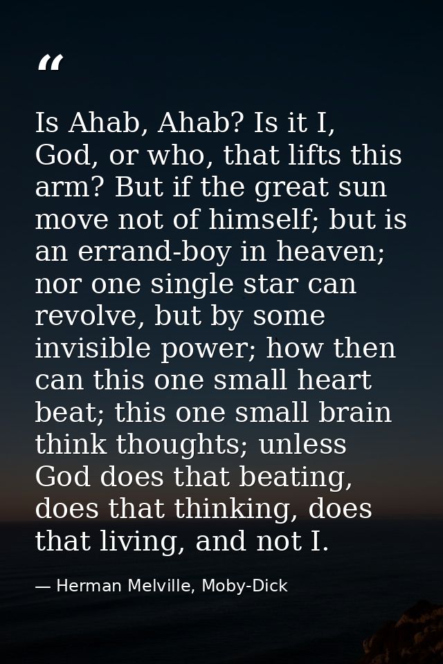 Is Ahab, Ahab? Is it I, God, or who, that lifts this arm? But if the great sun move not of himself; but is an errand-boy — Herman Melville, Moby-Dick