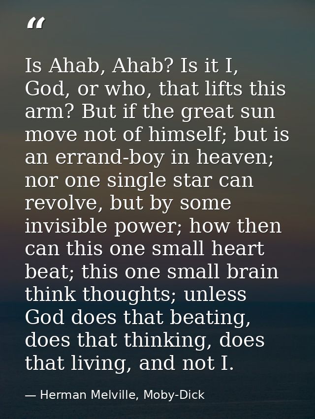 Is Ahab, Ahab? Is it I, God, or who, that lifts this arm? But if the great sun move not of himself; but is an errand-boy — Herman Melville, Moby-Dick
