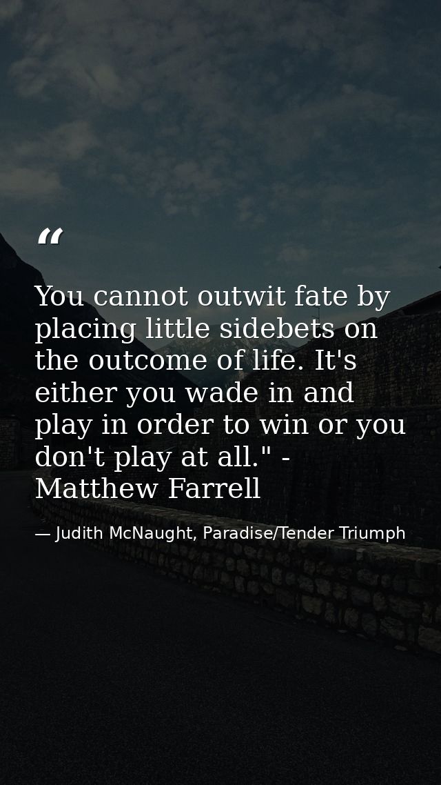 You cannot outwit fate by placing little sidebets on the outcome of life. It's either you wade in and play in order to w — Judith McNaught, Paradise/Tender Triumph