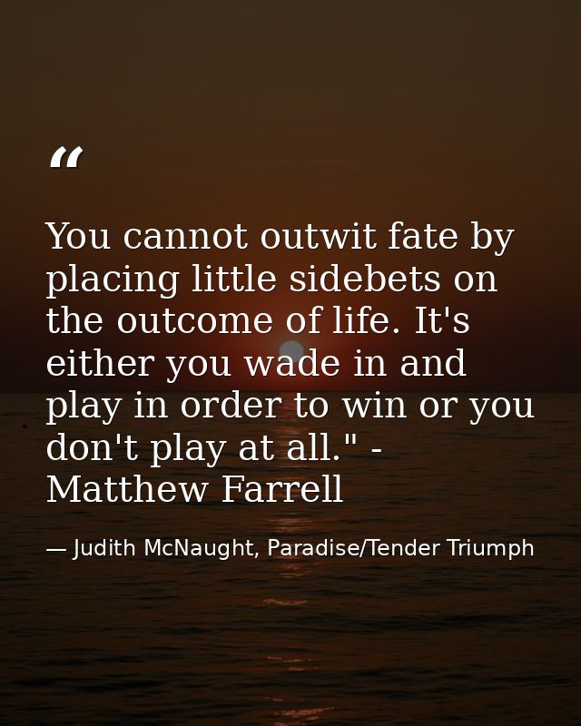 You cannot outwit fate by placing little sidebets on the outcome of life. It's either you wade in and play in order to w — Judith McNaught, Paradise/Tender Triumph