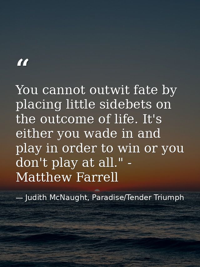You cannot outwit fate by placing little sidebets on the outcome of life. It's either you wade in and play in order to w — Judith McNaught, Paradise/Tender Triumph