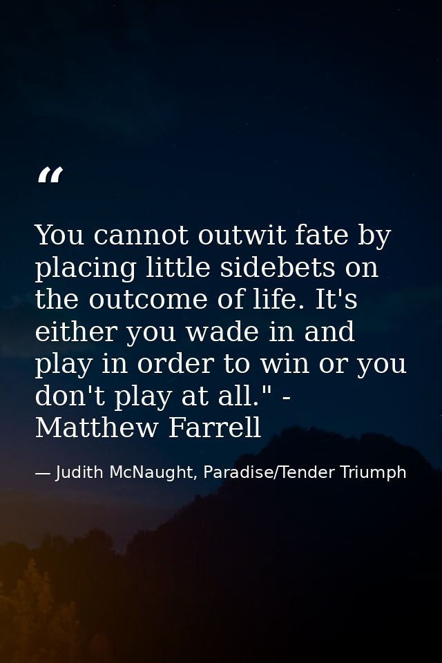 You cannot outwit fate by placing little sidebets on the outcome of life. It's either you wade in and play in order to w — Judith McNaught, Paradise/Tender Triumph