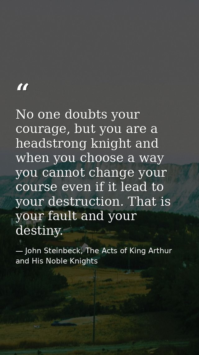 No one doubts your courage, but you are a headstrong knight and when you choose a way you cannot change your course even — John Steinbeck, The Acts of King Arthur and His Noble Knights