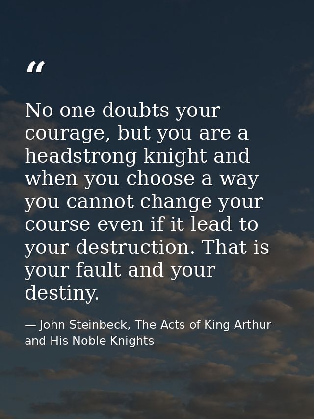 No one doubts your courage, but you are a headstrong knight and when you choose a way you cannot change your course even — John Steinbeck, The Acts of King Arthur and His Noble Knights