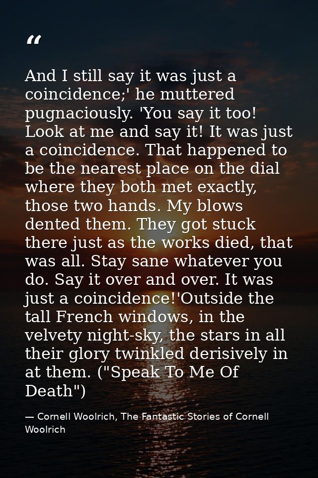 And I still say it was just a coincidence;' he muttered pugnaciously. 'You say it too! Look at me and say it! It was jus — Cornell Woolrich, The Fantastic Stories of Cornell Woolrich