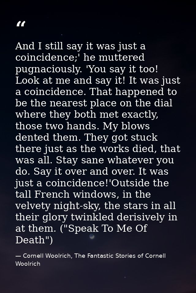 And I still say it was just a coincidence;' he muttered pugnaciously. 'You say it too! Look at me and say it! It was jus — Cornell Woolrich, The Fantastic Stories of Cornell Woolrich