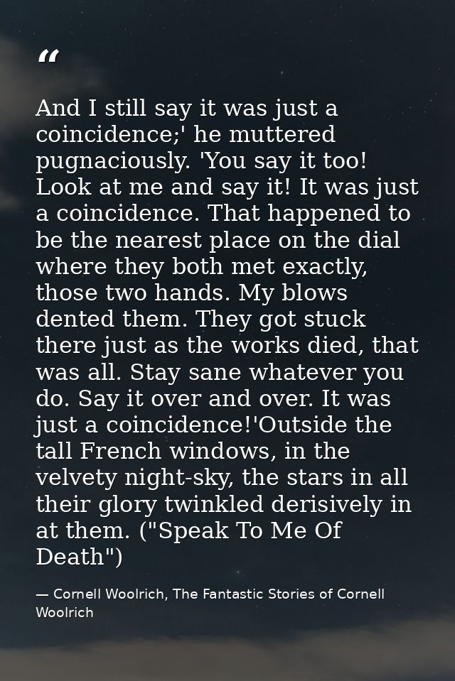 And I still say it was just a coincidence;' he muttered pugnaciously. 'You say it too! Look at me and say it! It was jus — Cornell Woolrich, The Fantastic Stories of Cornell Woolrich