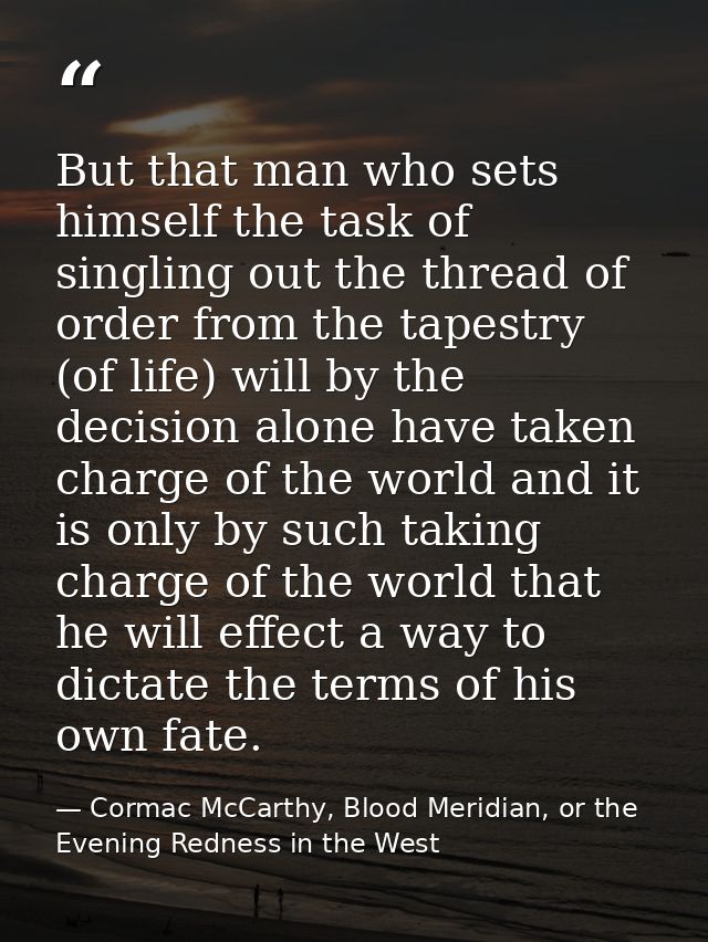 But that man who sets himself the task of singling out the thread of order from the tapestry (of life) will by the decis — Cormac McCarthy, Blood Meridian, or the Evening Redness in the West