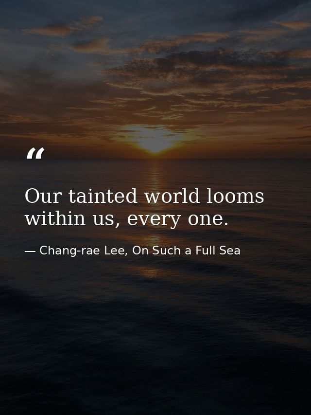 Our tainted world looms within us, every one. — Chang-rae Lee, On Such a Full Sea