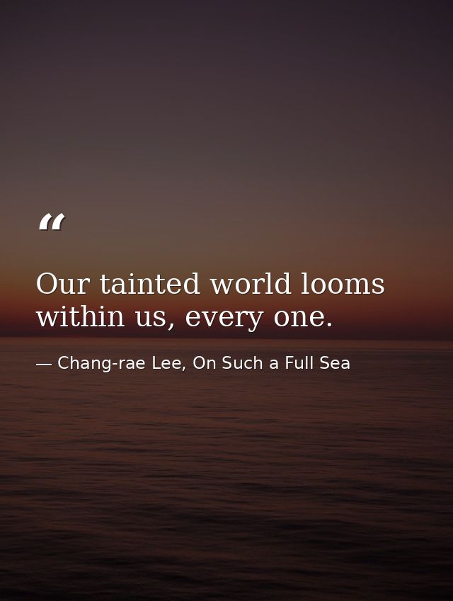 Our tainted world looms within us, every one. — Chang-rae Lee, On Such a Full Sea