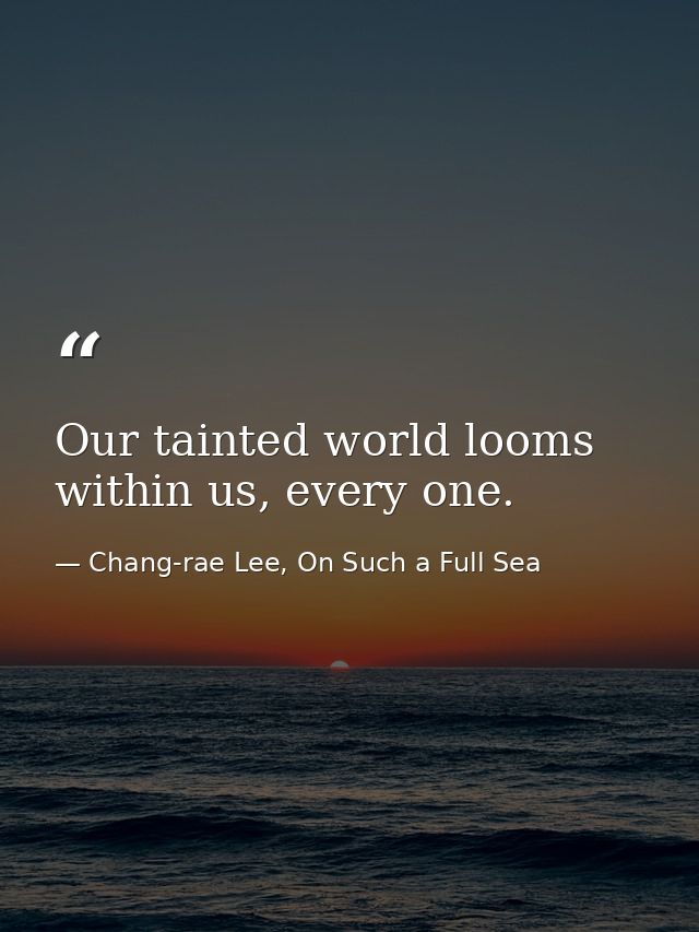 Our tainted world looms within us, every one. — Chang-rae Lee, On Such a Full Sea