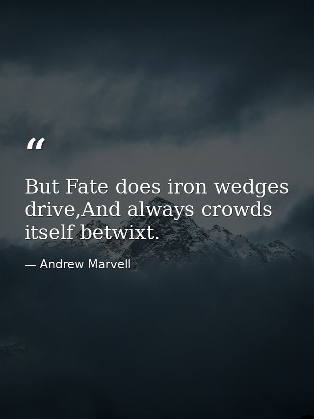But Fate does iron wedges drive,And always crowds itself betwixt. — Andrew Marvell