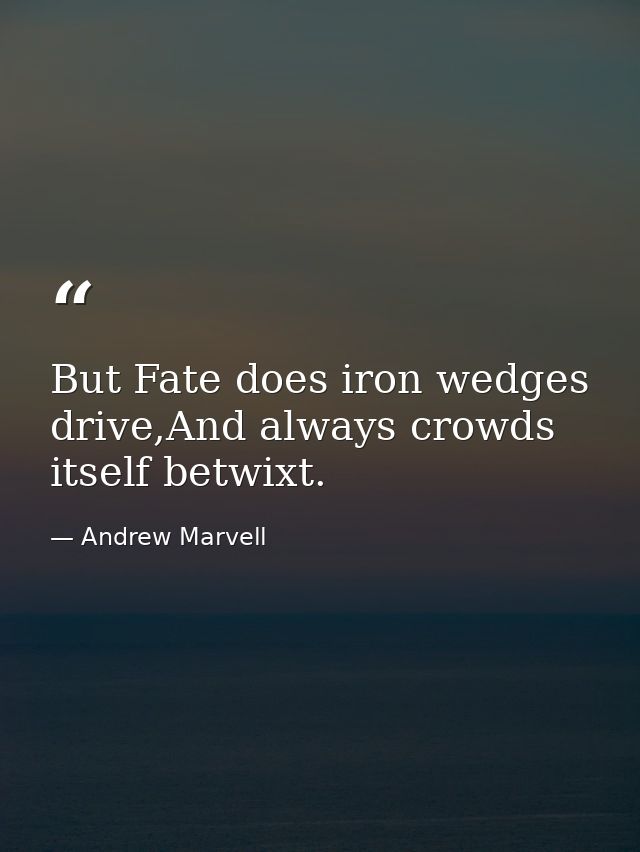But Fate does iron wedges drive,And always crowds itself betwixt. — Andrew Marvell
