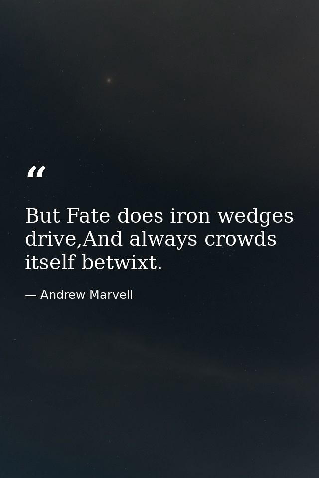 But Fate does iron wedges drive,And always crowds itself betwixt. — Andrew Marvell