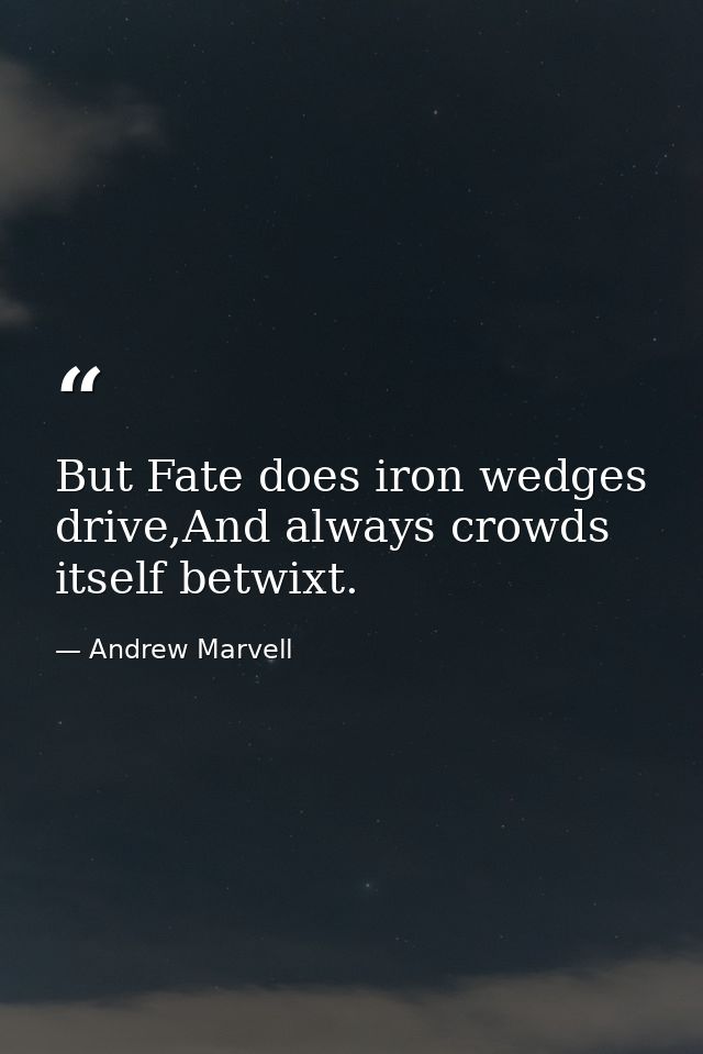 But Fate does iron wedges drive,And always crowds itself betwixt. — Andrew Marvell