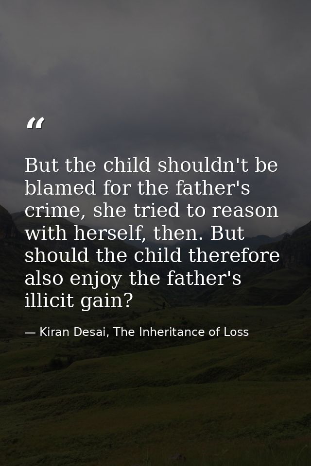 But the child shouldn't be blamed for the father's crime, she tried to reason with herself, then. But should the child t — Kiran Desai, The Inheritance of Loss