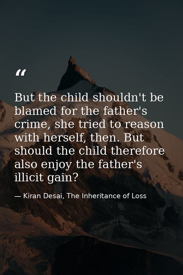 But the child shouldn't be blamed for the father's crime, she tried to reason with herself, then. But should the child t — Kiran Desai, The Inheritance of Loss