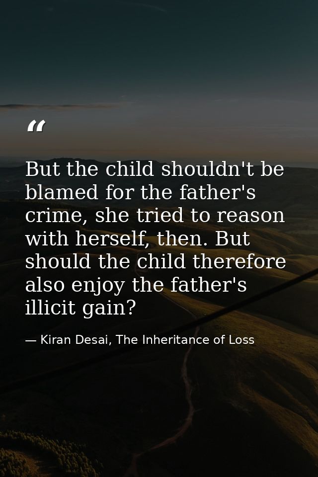 But the child shouldn't be blamed for the father's crime, she tried to reason with herself, then. But should the child t — Kiran Desai, The Inheritance of Loss