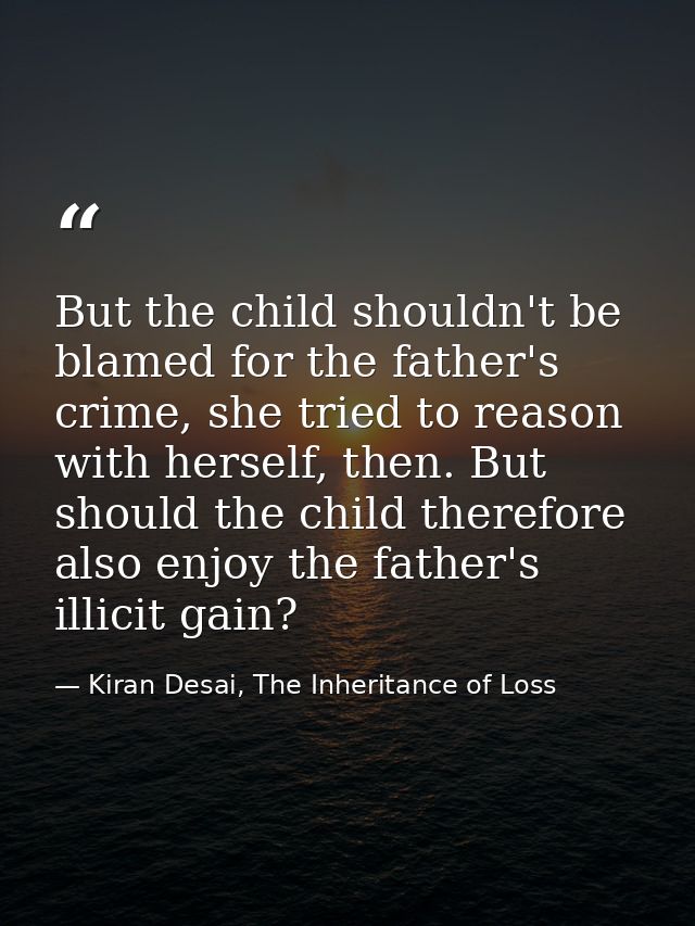 But the child shouldn't be blamed for the father's crime, she tried to reason with herself, then. But should the child t — Kiran Desai, The Inheritance of Loss
